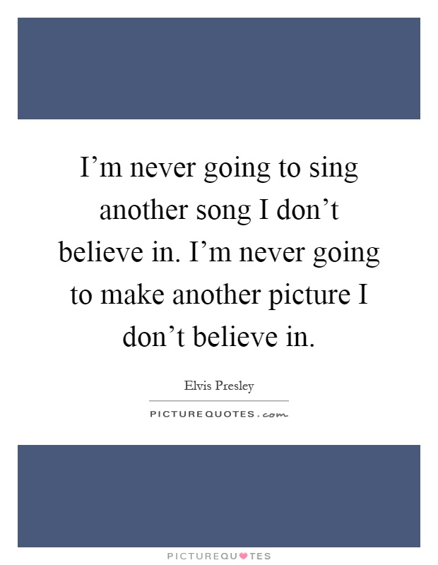 I'm never going to sing another song I don't believe in. I'm never going to make another picture I don't believe in Picture Quote #1