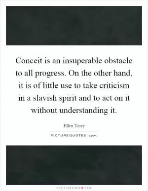 Conceit is an insuperable obstacle to all progress. On the other hand, it is of little use to take criticism in a slavish spirit and to act on it without understanding it Picture Quote #1
