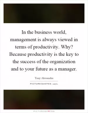 In the business world, management is always viewed in terms of productivity. Why? Because productivity is the key to the success of the organization and to your future as a manager Picture Quote #1