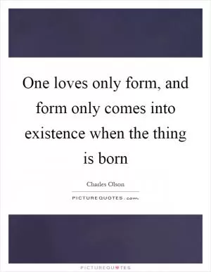 One loves only form, and form only comes into existence when the thing is born Picture Quote #1