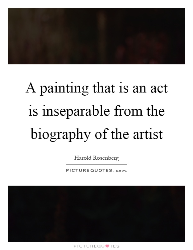 A painting that is an act is inseparable from the biography of the artist Picture Quote #1