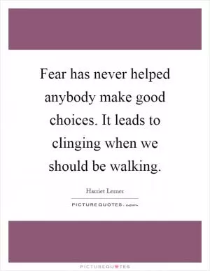 Fear has never helped anybody make good choices. It leads to clinging when we should be walking Picture Quote #1