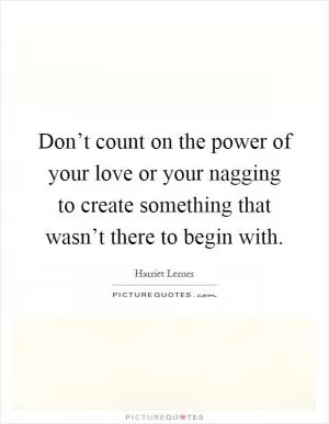 Don’t count on the power of your love or your nagging to create something that wasn’t there to begin with Picture Quote #1
