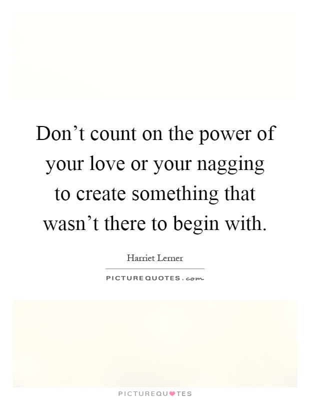 Don't count on the power of your love or your nagging to create something that wasn't there to begin with Picture Quote #1