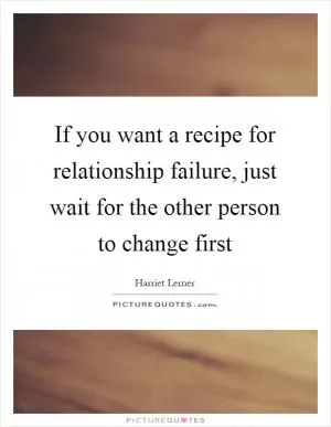 If you want a recipe for relationship failure, just wait for the other person to change first Picture Quote #1
