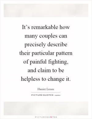 It’s remarkable how many couples can precisely describe their particular pattern of painful fighting, and claim to be helpless to change it Picture Quote #1