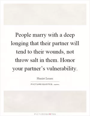 People marry with a deep longing that their partner will tend to their wounds, not throw salt in them. Honor your partner’s vulnerability Picture Quote #1