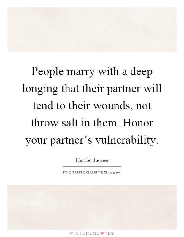 People marry with a deep longing that their partner will tend to their wounds, not throw salt in them. Honor your partner's vulnerability Picture Quote #1