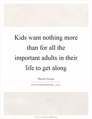 Kids want nothing more than for all the important adults in their life to get along Picture Quote #1