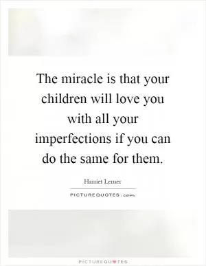 The miracle is that your children will love you with all your imperfections if you can do the same for them Picture Quote #1