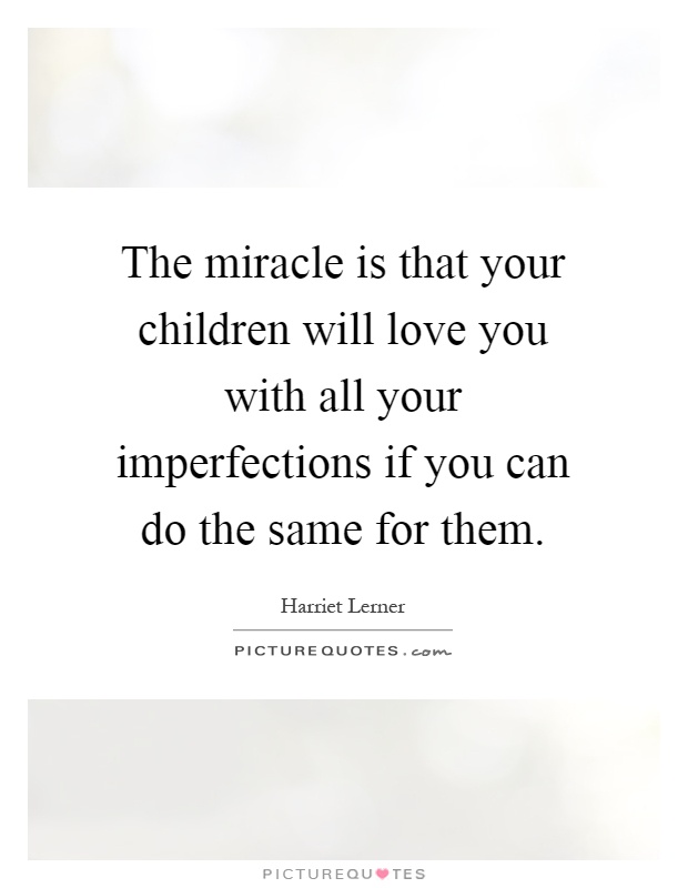 The miracle is that your children will love you with all your imperfections if you can do the same for them Picture Quote #1