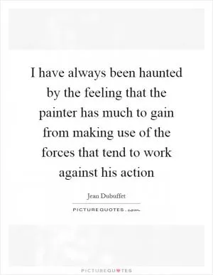 I have always been haunted by the feeling that the painter has much to gain from making use of the forces that tend to work against his action Picture Quote #1
