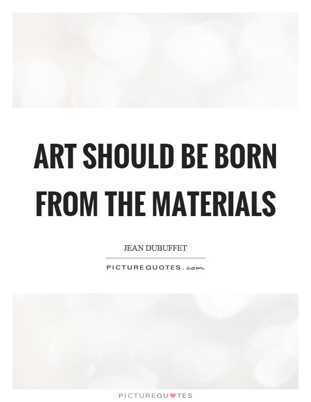 Art should be born from the materials Picture Quote #1