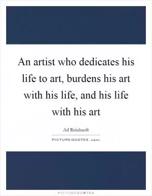 An artist who dedicates his life to art, burdens his art with his life, and his life with his art Picture Quote #1