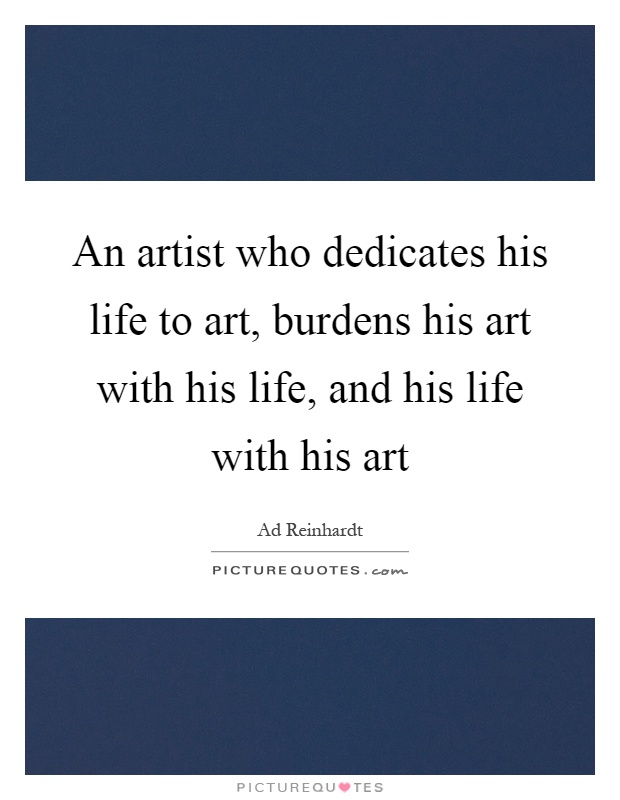 An artist who dedicates his life to art, burdens his art with his life, and his life with his art Picture Quote #1