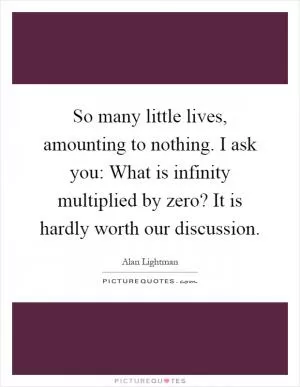 So many little lives, amounting to nothing. I ask you: What is infinity multiplied by zero? It is hardly worth our discussion Picture Quote #1