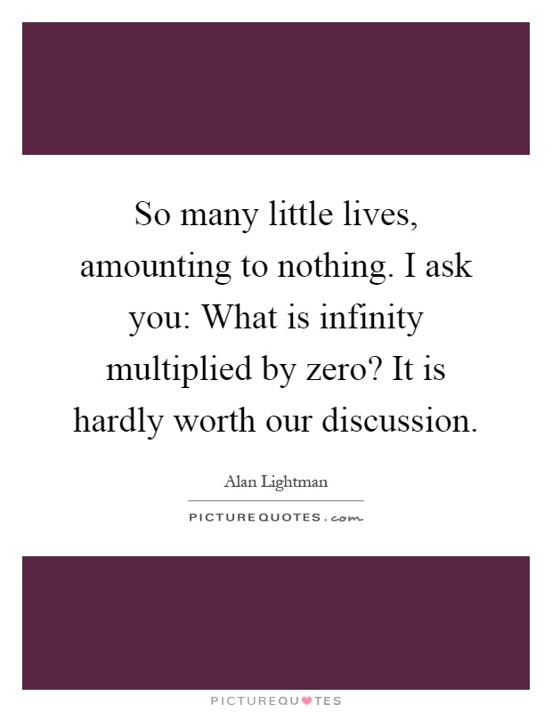 So many little lives, amounting to nothing. I ask you: What is infinity multiplied by zero? It is hardly worth our discussion Picture Quote #1