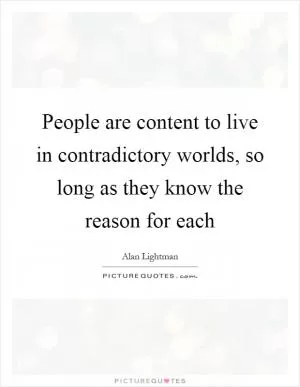 People are content to live in contradictory worlds, so long as they know the reason for each Picture Quote #1