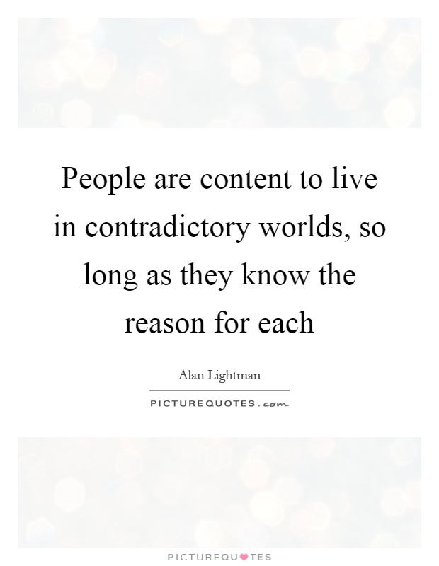 People are content to live in contradictory worlds, so long as they know the reason for each Picture Quote #1