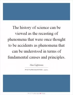 The history of science can be viewed as the recasting of phenomena that were once thought to be accidents as phenomena that can be understood in terms of fundamental causes and principles Picture Quote #1