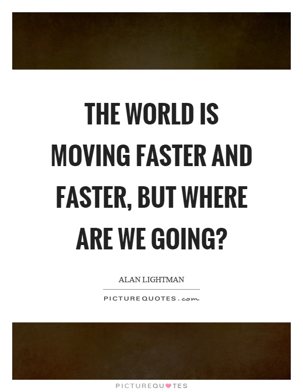 The world is moving faster and faster, but where are we going? Picture Quote #1