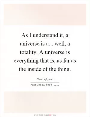 As I understand it, a universe is a... well, a totality. A universe is everything that is, as far as the inside of the thing Picture Quote #1