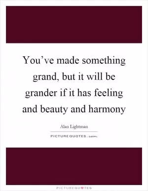 You’ve made something grand, but it will be grander if it has feeling and beauty and harmony Picture Quote #1