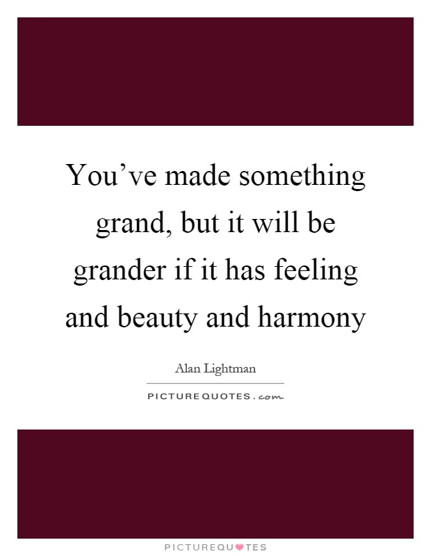 You've made something grand, but it will be grander if it has feeling and beauty and harmony Picture Quote #1