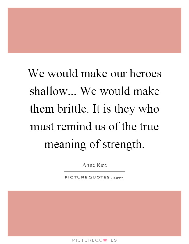 We would make our heroes shallow... We would make them brittle. It is they who must remind us of the true meaning of strength Picture Quote #1