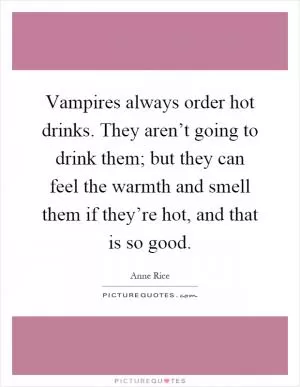 Vampires always order hot drinks. They aren’t going to drink them; but they can feel the warmth and smell them if they’re hot, and that is so good Picture Quote #1