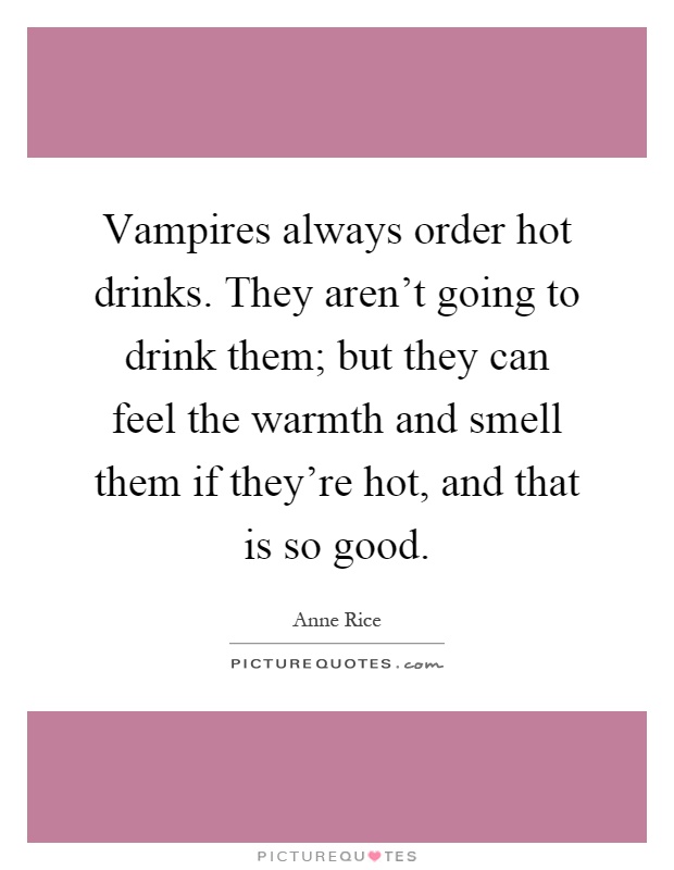 Vampires always order hot drinks. They aren't going to drink them; but they can feel the warmth and smell them if they're hot, and that is so good Picture Quote #1