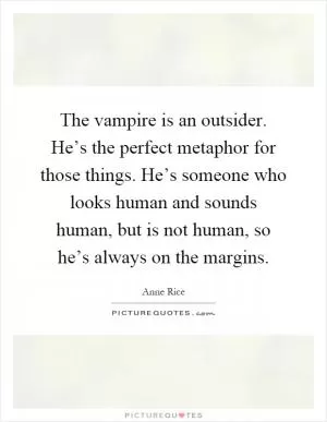 The vampire is an outsider. He’s the perfect metaphor for those things. He’s someone who looks human and sounds human, but is not human, so he’s always on the margins Picture Quote #1