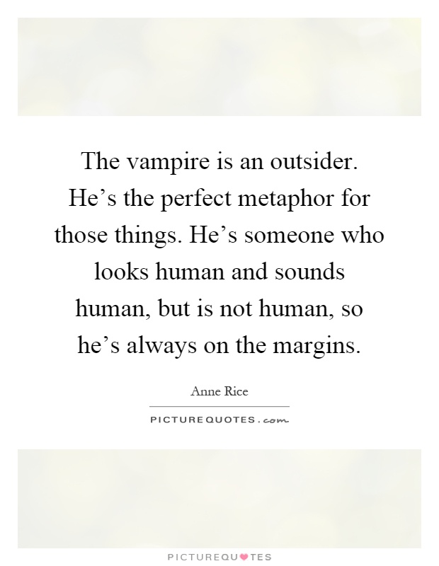 The vampire is an outsider. He's the perfect metaphor for those things. He's someone who looks human and sounds human, but is not human, so he's always on the margins Picture Quote #1