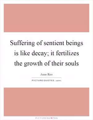 Suffering of sentient beings is like decay; it fertilizes the growth of their souls Picture Quote #1