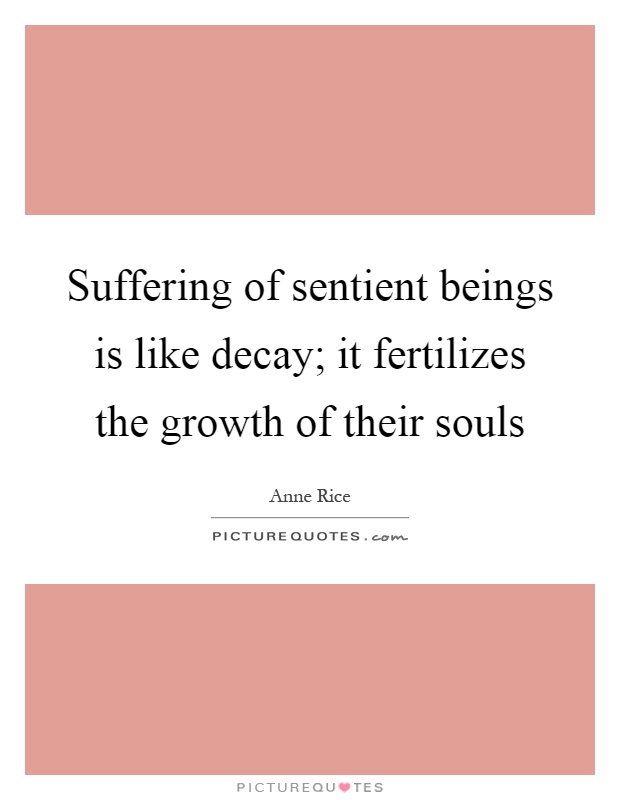 Suffering of sentient beings is like decay; it fertilizes the growth of their souls Picture Quote #1