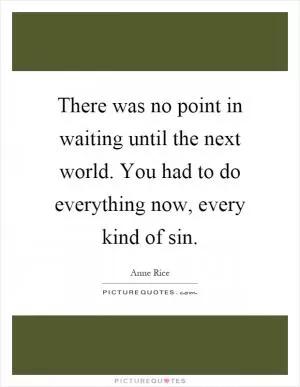 There was no point in waiting until the next world. You had to do everything now, every kind of sin Picture Quote #1