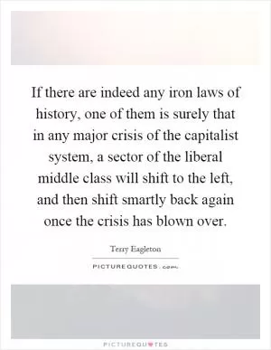 If there are indeed any iron laws of history, one of them is surely that in any major crisis of the capitalist system, a sector of the liberal middle class will shift to the left, and then shift smartly back again once the crisis has blown over Picture Quote #1