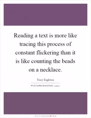 Reading a text is more like tracing this process of constant flickering than it is like counting the beads on a necklace Picture Quote #1