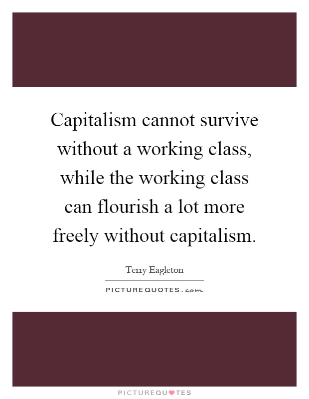 Capitalism cannot survive without a working class, while the working class can flourish a lot more freely without capitalism Picture Quote #1