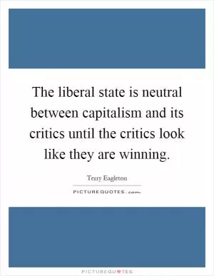 The liberal state is neutral between capitalism and its critics until the critics look like they are winning Picture Quote #1
