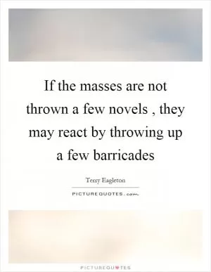If the masses are not thrown a few novels, they may react by throwing up a few barricades Picture Quote #1
