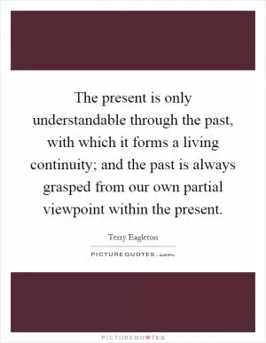 The present is only understandable through the past, with which it forms a living continuity; and the past is always grasped from our own partial viewpoint within the present Picture Quote #1