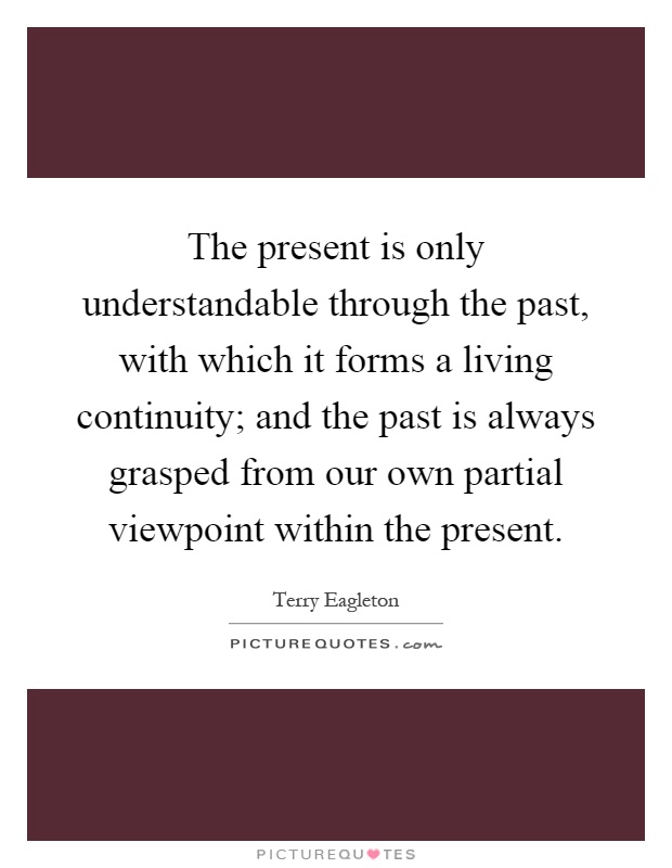 The present is only understandable through the past, with which it forms a living continuity; and the past is always grasped from our own partial viewpoint within the present Picture Quote #1