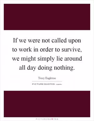 If we were not called upon to work in order to survive, we might simply lie around all day doing nothing Picture Quote #1
