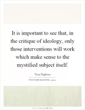 It is important to see that, in the critique of ideology, only those interventions will work which make sense to the mystified subject itself Picture Quote #1