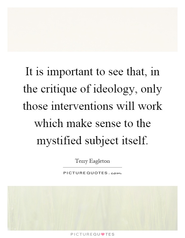 It is important to see that, in the critique of ideology, only those interventions will work which make sense to the mystified subject itself Picture Quote #1