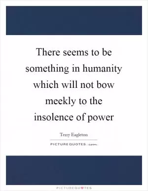 There seems to be something in humanity which will not bow meekly to the insolence of power Picture Quote #1