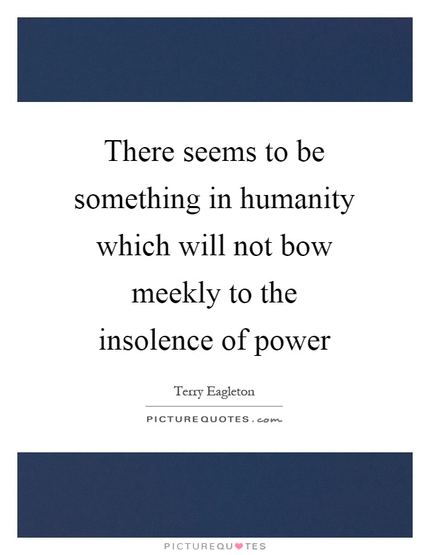 There seems to be something in humanity which will not bow meekly to the insolence of power Picture Quote #1