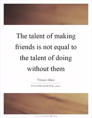 The talent of making friends is not equal to the talent of doing without them Picture Quote #1