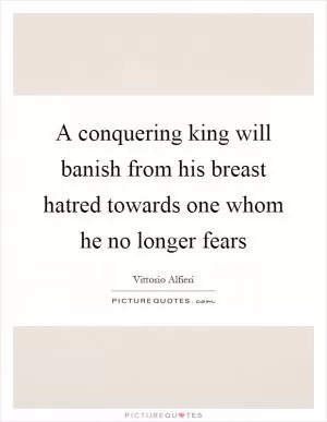 A conquering king will banish from his breast hatred towards one whom he no longer fears Picture Quote #1
